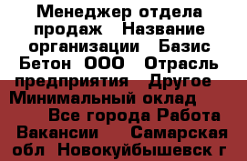 Менеджер отдела продаж › Название организации ­ Базис-Бетон, ООО › Отрасль предприятия ­ Другое › Минимальный оклад ­ 20 000 - Все города Работа » Вакансии   . Самарская обл.,Новокуйбышевск г.